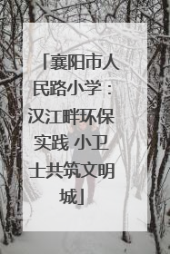 襄阳市人民路小学：汉江畔环保实践 小卫士共筑文明城
