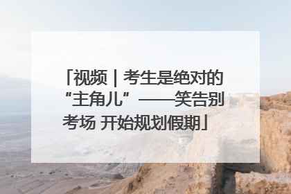 视频｜考生是绝对的“主角儿”——笑告别考场 开始规划假期