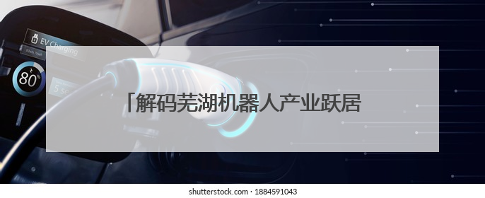 解码芜湖机器人产业跃居全国第七的“数智税钥”