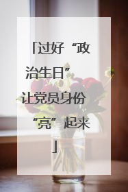 过好“政治生日” 让党员身份“亮”起来