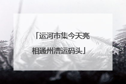 运河市集今天亮相通州漕运码头