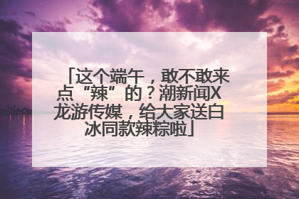 这个端午，敢不敢来点“辣”的？潮新闻X龙游传媒，给大家送白冰同款辣粽啦