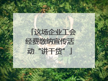 这场企业工会经费缴纳宣传活动“讲干货”