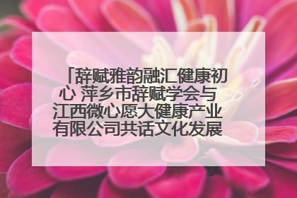 辞赋雅韵融汇健康初心 萍乡市辞赋学会与江西微心愿大健康产业有限公司共话文化发展新篇（图）