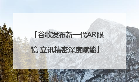 谷歌发布新一代AR眼镜 立讯精密深度赋能