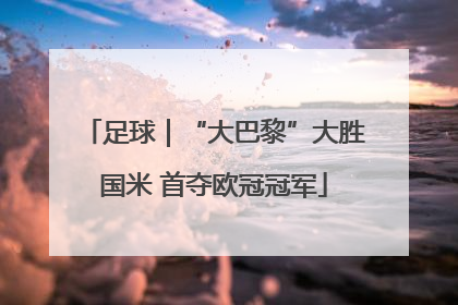 足球｜“大巴黎”大胜国米 首夺欧冠冠军