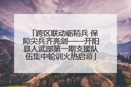 跨区联动砺精兵 保障尖兵齐亮剑——开阳县人武部第一期支援队伍集中轮训火热启幕