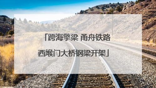 跨海擎梁 甬舟铁路西堠门大桥钢梁开架