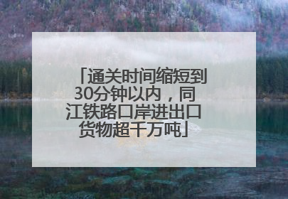通关时间缩短到30分钟以内，同江铁路口岸进出口货物超千万吨