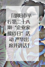 邵阳市举行第二十八期“企业家接待日”活动 严华出席并讲话