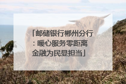 邮储银行郴州分行：暖心服务零距离 金融为民显担当