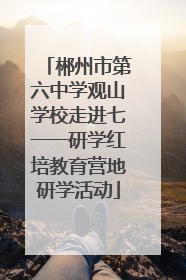 郴州市第六中学观山学校走进七一一研学红培教育营地研学活动
