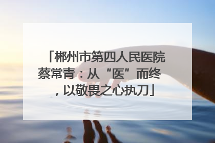 郴州市第四人民医院蔡常青：从“医”而终，以敬畏之心执刀
