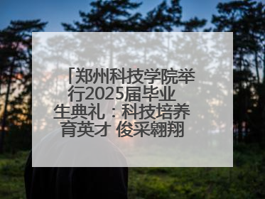 郑州科技学院举行2025届毕业生典礼：科技培养育英才 俊采翱翔报家国