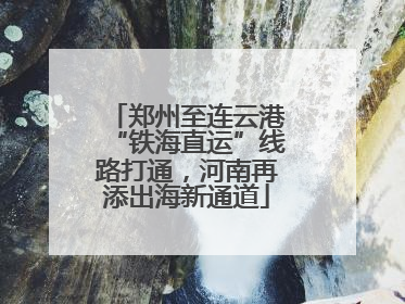 郑州至连云港“铁海直运”线路打通，河南再添出海新通道