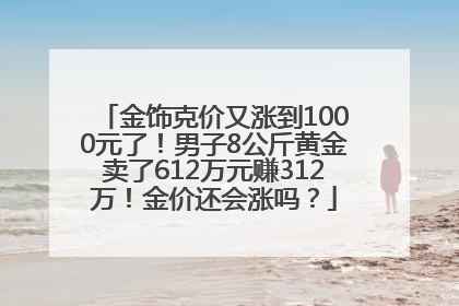 金饰克价又涨到1000元了！男子8公斤黄金卖了612万元赚312万！金价还会涨吗？