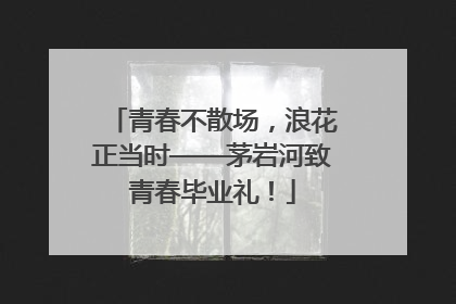 青春不散场，浪花正当时——茅岩河致青春毕业礼！