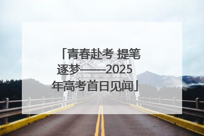 青春赴考 提笔逐梦——2025年高考首日见闻