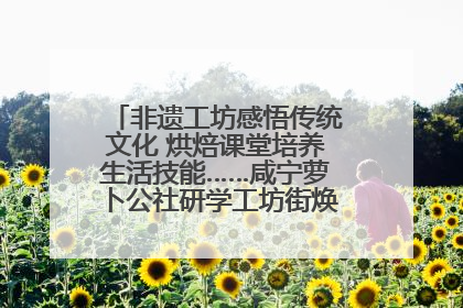 非遗工坊感悟传统文化 烘焙课堂培养生活技能……咸宁萝卜公社研学工坊街焕新迎“双节”