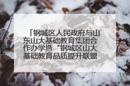 钢城区人民政府与山东山大基础教育集团合作办学暨“钢城区山大基础教育品质提升联盟”签约揭牌活动举行