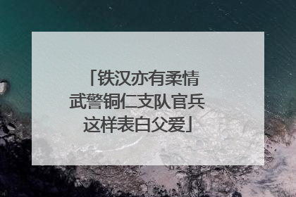 铁汉亦有柔情 武警铜仁支队官兵这样表白父爱