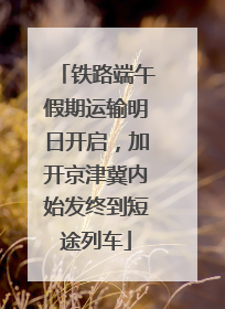 铁路端午假期运输明日开启，加开京津冀内始发终到短途列车