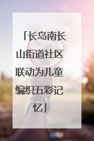长岛南长山街道社区联动为儿童编织五彩记忆