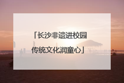长沙非遗进校园 传统文化润童心