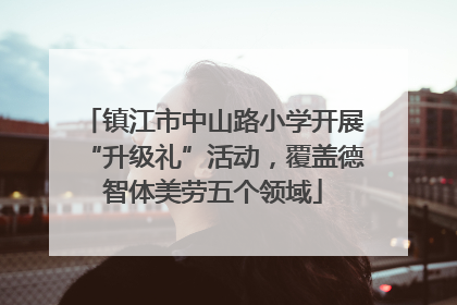 镇江市中山路小学开展“升级礼”活动，覆盖德智体美劳五个领域