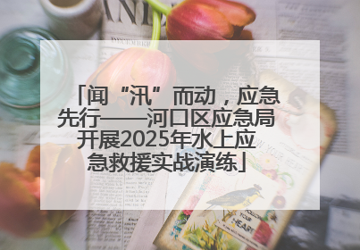 闻“汛”而动，应急先行——河口区应急局开展2025年水上应急救援实战演练