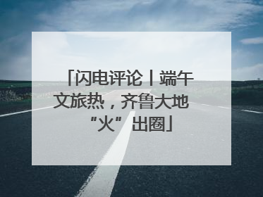 闪电评论丨端午文旅热，齐鲁大地“火”出圈