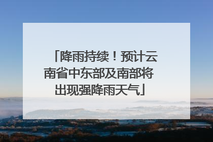 降雨持续！预计云南省中东部及南部将出现强降雨天气