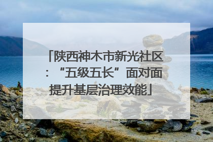 陕西神木市新光社区：“五级五长”面对面 提升基层治理效能