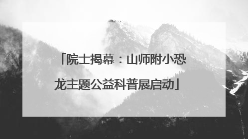 院士揭幕：山师附小恐龙主题公益科普展启动