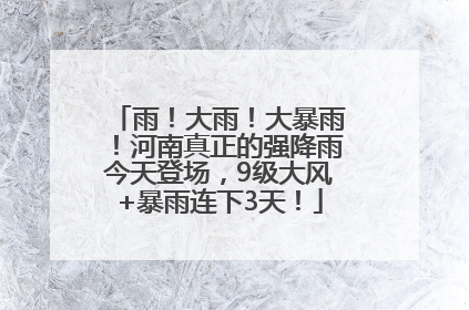 雨！大雨！大暴雨！河南真正的强降雨今天登场，9级大风+暴雨连下3天！