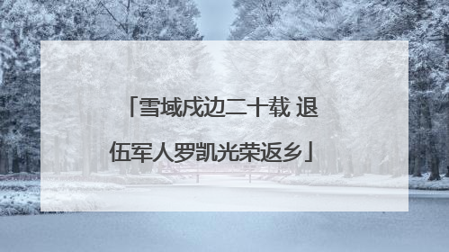 雪域戍边二十载 退伍军人罗凯光荣返乡