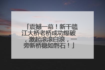 震撼一幕！新干赣江大桥老桥成功爆破，激起滚滚白浪，一旁新桥稳如磐石！