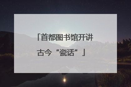 首都图书馆开讲古今“瓷话”