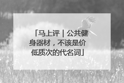 马上评｜公共健身器材，不该是价低质次的代名词