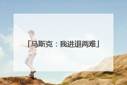 马斯克：我进退两难