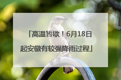 高温暂歇！6月18日起安徽有较强降雨过程