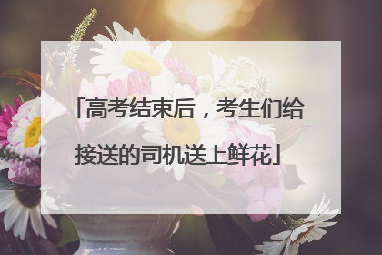 高考结束后，考生们给接送的司机送上鲜花
