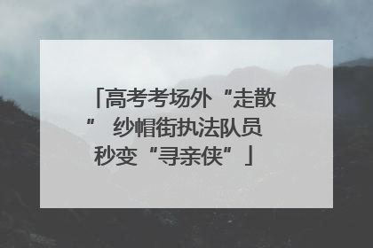 高考考场外“走散” 纱帽街执法队员秒变“寻亲侠”