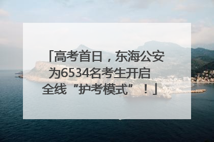 高考首日，东海公安为6534名考生开启全线“护考模式”！