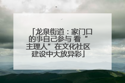龙泉街道：家门口的事自己参与 看“主理人”在文化社区建设中大放异彩