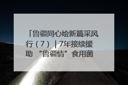 鲁疆同心绘新篇采风行（7）｜7年接续援助 “鲁疆情”食用菌从1.0走向4.0