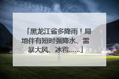 黑龙江省多降雨！局地伴有短时强降水、雷暴大风、冰雹……