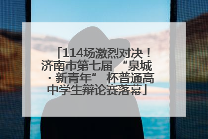 114场激烈对决！济南市第七届 “泉城・新青年” 杯普通高中学生辩论赛落幕