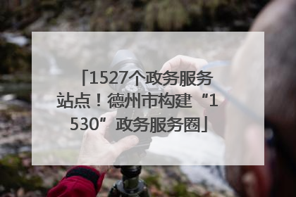 1527个政务服务站点！德州市构建“1530”政务服务圈