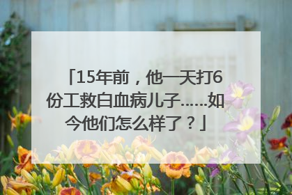 15年前，他一天打6份工救白血病儿子……如今他们怎么样了？